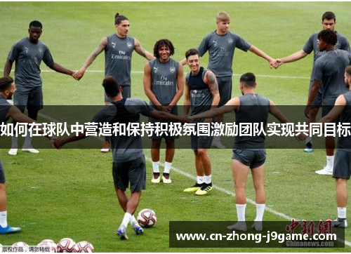 如何在球队中营造和保持积极氛围激励团队实现共同目标