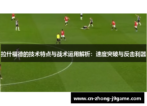 拉什福德的技术特点与战术运用解析:速度突破与反击利器 拉什福德的技术特点与战术运用解析:速度突破与反击利器
