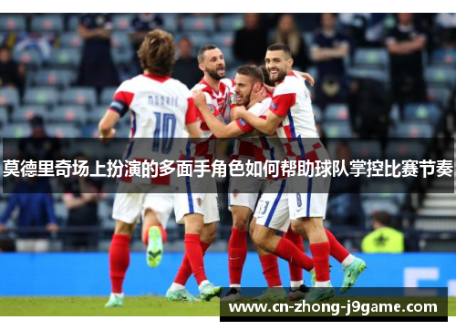 莫德里奇场上扮演的多面手角色如何帮助球队掌控比赛节奏