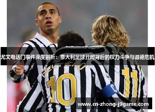 尤文电话门事件深度剖析:意大利足球丑闻背后的权力斗争与道德危机 尤文电话门事件深度剖析:意大利足球丑闻背后的权力斗争与道德危机