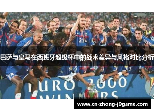 巴萨与皇马在西班牙超级杯中的战术差异与风格对比分析