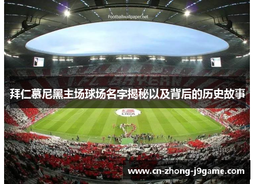 拜仁慕尼黑主场球场名字揭秘以及背后的历史故事 拜仁慕尼黑主场球场名字揭秘以及背后的历史故事