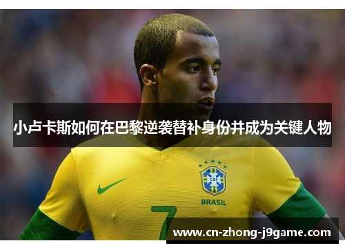 小卢卡斯如何在巴黎逆袭替补身份并成为关键人物