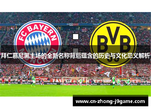 拜仁慕尼黑主场的全新名称背后蕴含的历史与文化意义解析 拜仁慕尼黑主场的全新名称背后蕴含的历史与文化意义解析