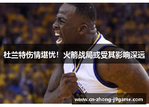 杜兰特伤情堪忧！火箭战局或受其影响深远