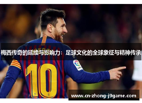 梅西传奇的延续与影响力：足球文化的全球象征与精神传承