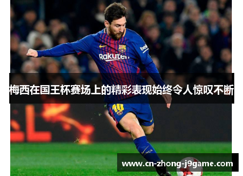 梅西在国王杯赛场上的精彩表现始终令人惊叹不断 梅西在国王杯赛场上的精彩表现始终令人惊叹不断