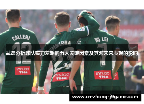 武磊分析球队实力差距的五大关键因素及其对未来表现的影响