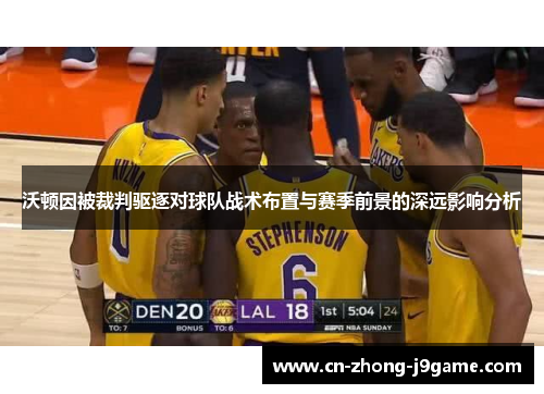 沃顿因被裁判驱逐对球队战术布置与赛季前景的深远影响分析