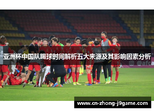 亚洲杯中国队踢球时间解析五大来源及其影响因素分析