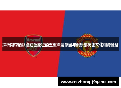 探析阿森纳队徽红色象征的五重深层意涵与俱乐部历史文化根源脉络