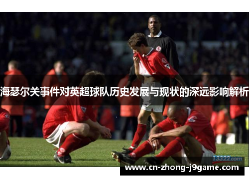 海瑟尔关事件对英超球队历史发展与现状的深远影响解析