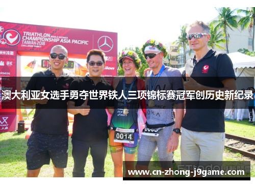 澳大利亚女选手勇夺世界铁人三项锦标赛冠军创历史新纪录 澳大利亚女选手勇夺世界铁人三项锦标赛冠军创历史新纪录