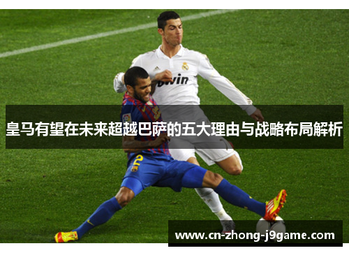 皇马有望在未来超越巴萨的五大理由与战略布局解析