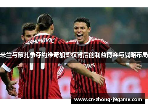 米兰与蒙扎争夺约维奇加盟权背后的利益博弈与战略布局