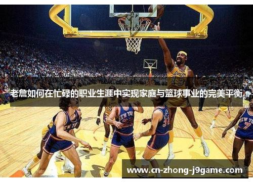 老詹如何在忙碌的职业生涯中实现家庭与篮球事业的完美平衡