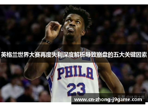 英格兰世界大赛再度失利深度解析导致崩盘的五大关键因素