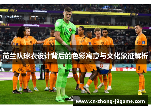 荷兰队球衣设计背后的色彩寓意与文化象征解析 荷兰队球衣设计背后的色彩寓意与文化象征解析