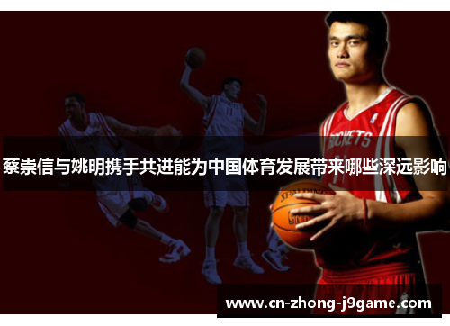 蔡崇信与姚明携手共进能为中国体育发展带来哪些深远影响 蔡崇信与姚明携手共进能为中国体育发展带来哪些深远影响
