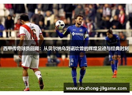 西甲传奇球员回顾：从贝尔纳乌到诺坎普的辉煌足迹与经典时刻