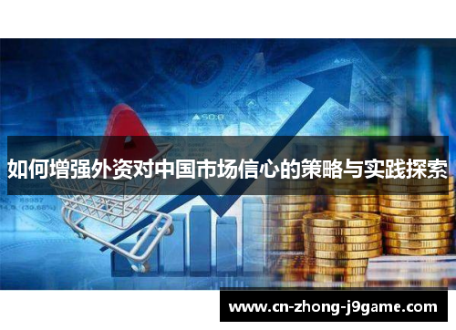 如何增强外资对中国市场信心的策略与实践探索 如何增强外资对中国市场信心的策略与实践探索