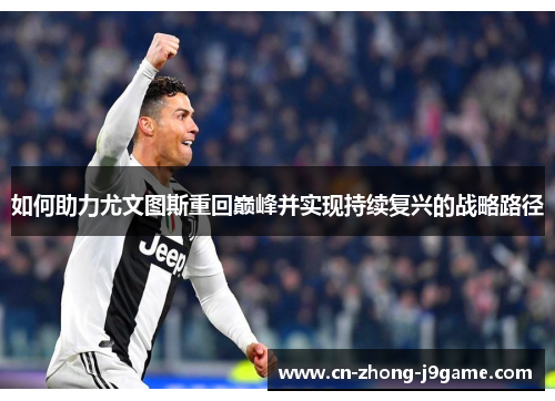 如何助力尤文图斯重回巅峰并实现持续复兴的战略路径 如何助力尤文图斯重回巅峰并实现持续复兴的战略路径