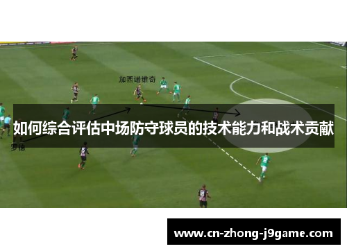 如何综合评估中场防守球员的技术能力和战术贡献