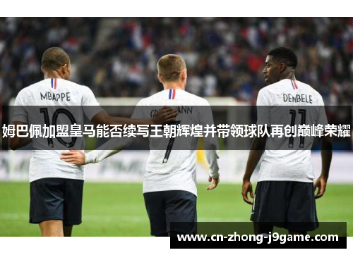 姆巴佩加盟皇马能否续写王朝辉煌并带领球队再创巅峰荣耀