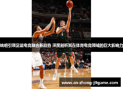 姚明引领足篮电竞融合新趋势 深度剖析其在体育电竞领域的巨大影响力