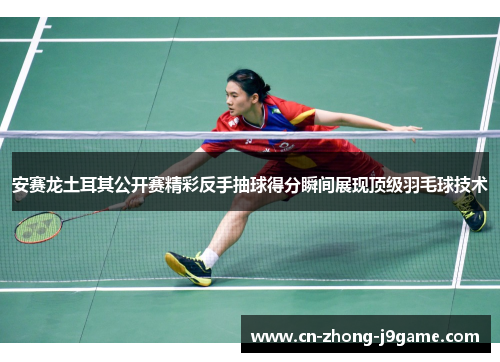 安赛龙土耳其公开赛精彩反手抽球得分瞬间展现顶级羽毛球技术