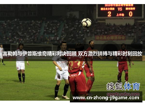 富勒姆与伊普斯维奇精彩对决回顾 双方激烈拼搏与精彩时刻回放