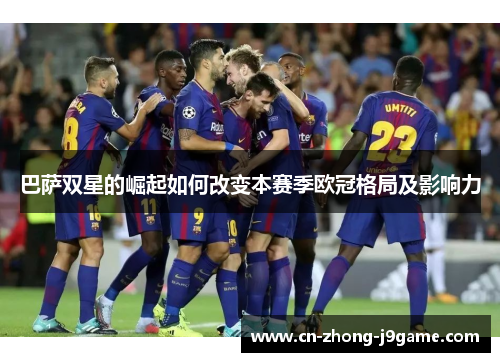 巴萨双星的崛起如何改变本赛季欧冠格局及影响力