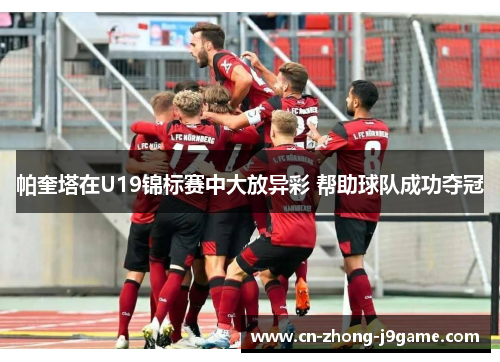帕奎塔在U19锦标赛中大放异彩 帮助球队成功夺冠 帕奎塔在U19锦标赛中大放异彩 帮助球队成功夺冠