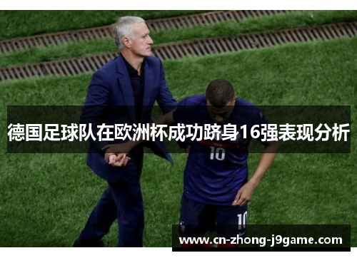 德国足球队在欧洲杯成功跻身16强表现分析 德国足球队在欧洲杯成功跻身16强表现分析