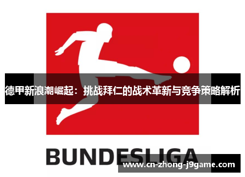 德甲新浪潮崛起:挑战拜仁的战术革新与竞争策略解析 德甲新浪潮崛起:挑战拜仁的战术革新与竞争策略解析