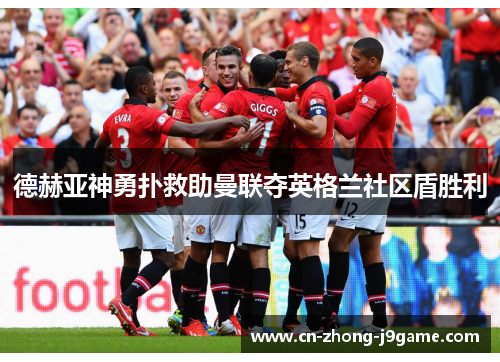 德赫亚神勇扑救助曼联夺英格兰社区盾胜利 德赫亚神勇扑救助曼联夺英格兰社区盾胜利