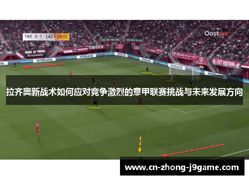 拉齐奥新战术如何应对竞争激烈的意甲联赛挑战与未来发展方向 拉齐奥新战术如何应对竞争激烈的意甲联赛挑战与未来发展方向