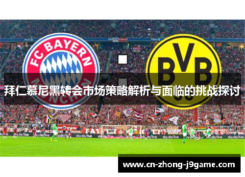 拜仁慕尼黑转会市场策略解析与面临的挑战探讨 拜仁慕尼黑转会市场策略解析与面临的挑战探讨