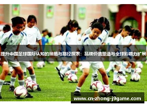 提升中国足球国际认知的策略与路径探索：品牌价值塑造与全球影响力扩展