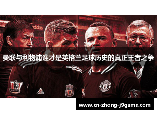 曼联与利物浦谁才是英格兰足球历史的真正王者之争 曼联与利物浦谁才是英格兰足球历史的真正王者之争