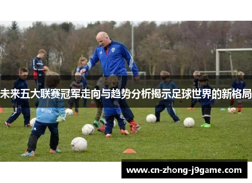 未来五大联赛冠军走向与趋势分析揭示足球世界的新格局 未来五大联赛冠军走向与趋势分析揭示足球世界的新格局