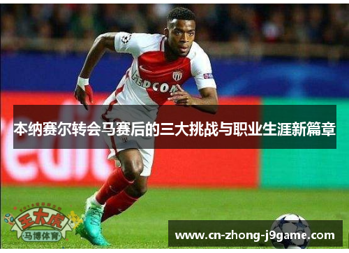 本纳赛尔转会马赛后的三大挑战与职业生涯新篇章