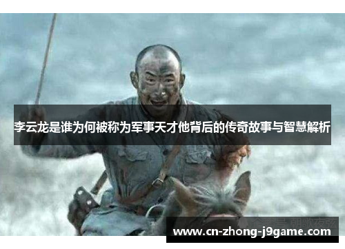 李云龙是谁为何被称为军事天才他背后的传奇故事与智慧解析 李云龙是谁为何被称为军事天才他背后的传奇故事与智慧解析