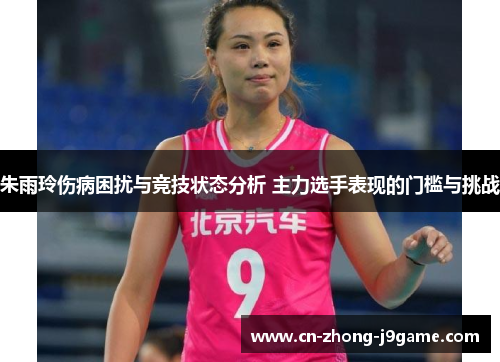 朱雨玲伤病困扰与竞技状态分析 主力选手表现的门槛与挑战