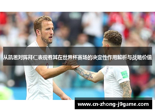 从凯恩对阵拜仁表现看其在世界杯赛场的决定性作用解析与战略价值