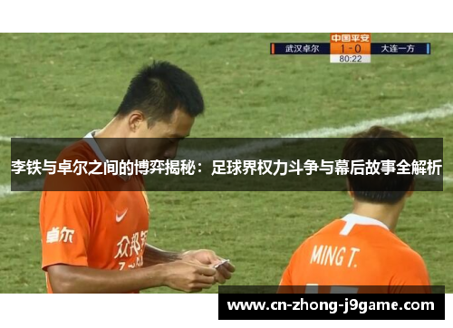 李铁与卓尔之间的博弈揭秘:足球界权力斗争与幕后故事全解析 李铁与卓尔之间的博弈揭秘:足球界权力斗争与幕后故事全解析