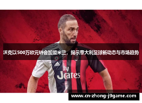 沃克以500万欧元转会加盟米兰,揭示意大利足球新动态与市场趋势 沃克以500万欧元转会加盟米兰,揭示意大利足球新动态与市场趋势