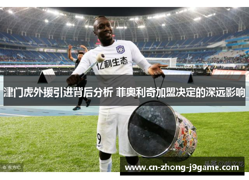 津门虎外援引进背后分析 菲奥利奇加盟决定的深远影响