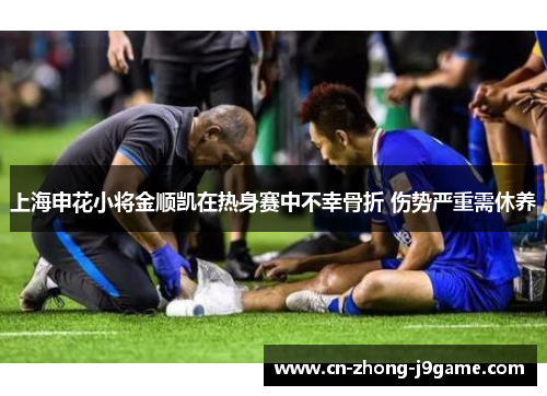 上海申花小将金顺凯在热身赛中不幸骨折 伤势严重需休养