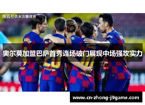 奥尔莫加盟巴萨首秀连场破门展现中场强攻实力